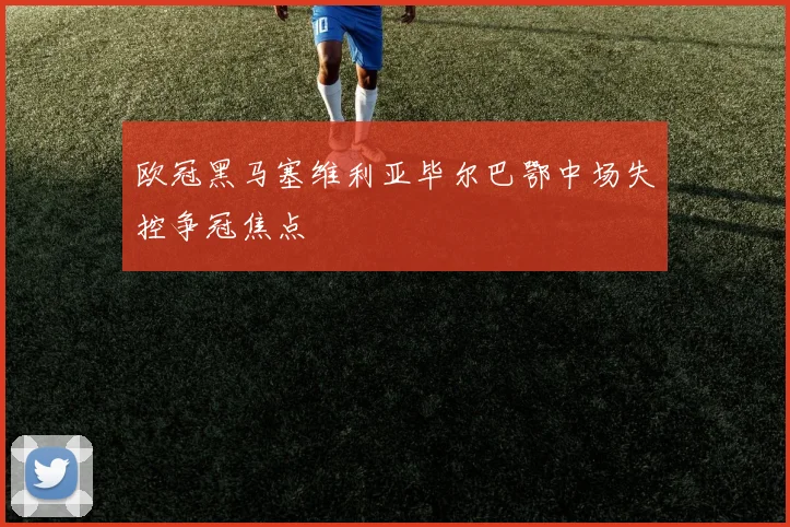 欧冠黑马塞维利亚毕尔巴鄂中场失控争冠焦点