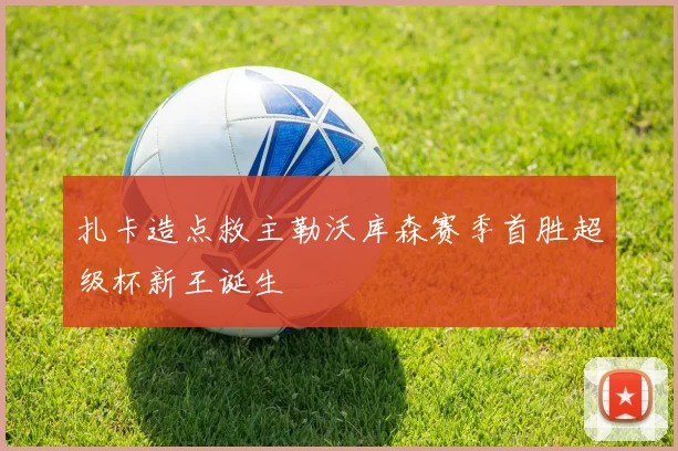 扎卡造点救主勒沃库森赛季首胜超级杯新王诞生