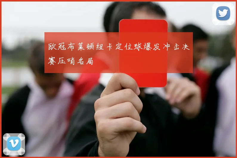 欧冠布莱顿纽卡定位球爆发冲击决赛压哨名局