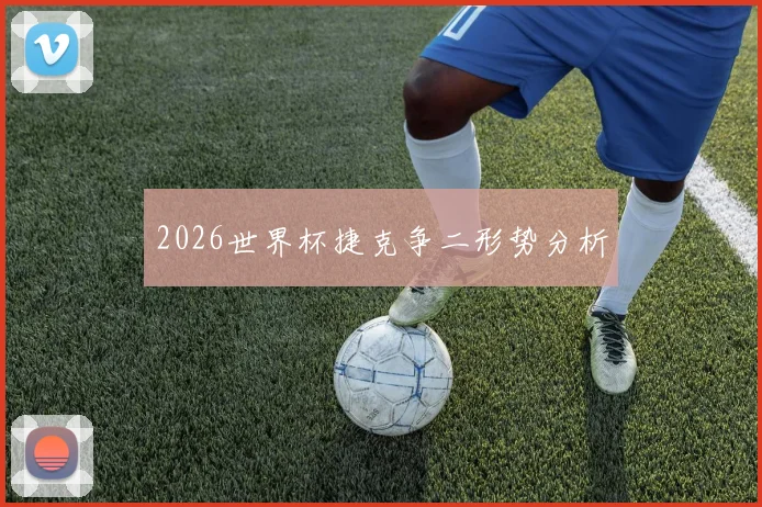 2026世界杯捷克争二形势分析