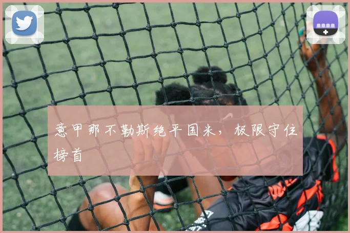 意甲那不勒斯绝平国米，极限守住榜首