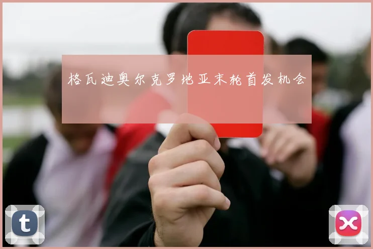 格瓦迪奥尔克罗地亚末轮首发机会