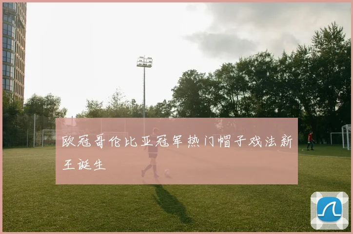 欧冠哥伦比亚冠军热门帽子戏法新王诞生