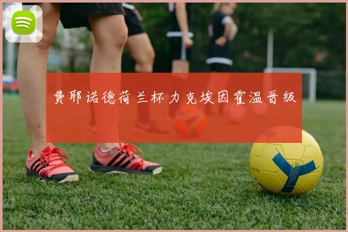 费耶诺德荷兰杯力克埃因霍温晋级