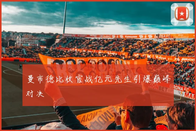曼市德比收官战亿元先生引爆巅峰对决