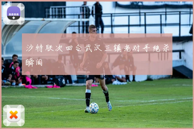 沙特联次回合武汉三镇老对手绝杀瞬间