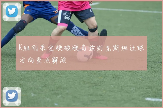 K组刚果金硬碰硬乌兹别克斯坦让球方向重点解读