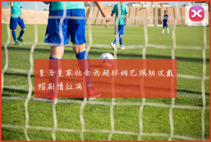 皇马皇家社会西超杯姆巴佩助攻戴帽剧情拉满