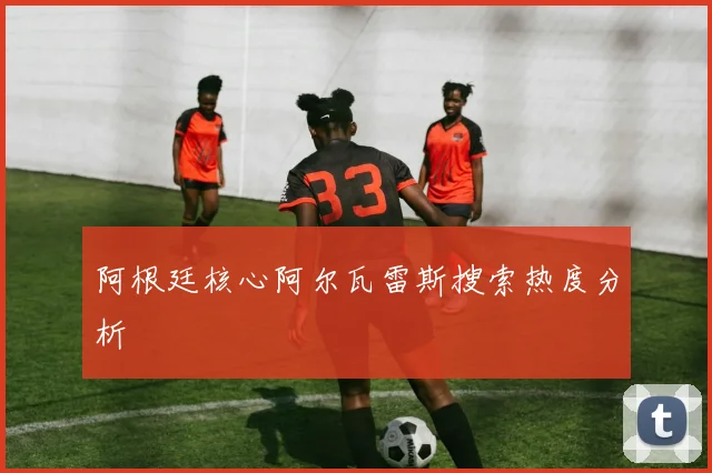 阿根廷核心阿尔瓦雷斯搜索热度分析