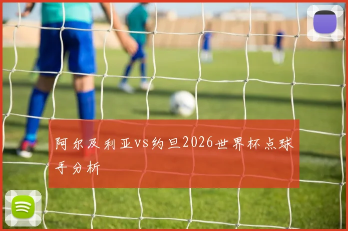 阿尔及利亚vs约旦2026世界杯点球手分析