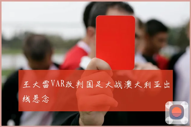 王大雷VAR改判国足大战澳大利亚出线悬念