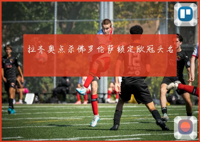 拉齐奥点杀佛罗伦萨锁定欧冠头名