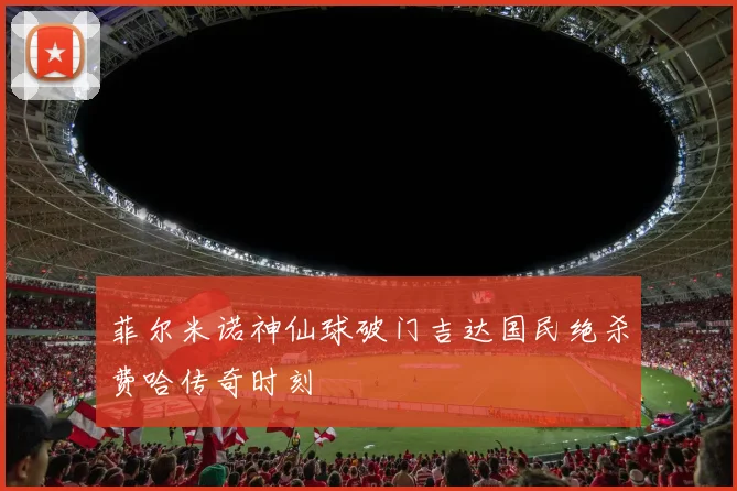 菲尔米诺神仙球破门吉达国民绝杀费哈传奇时刻