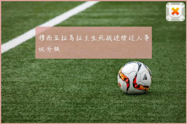 穆西亚拉乌拉圭生死战连续过人争议升级