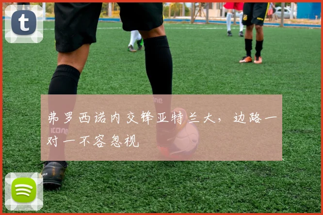 弗罗西诺内交锋亚特兰大，边路一对一不容忽视