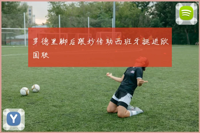 罗德里脚后跟妙传助西班牙挺进欧国联