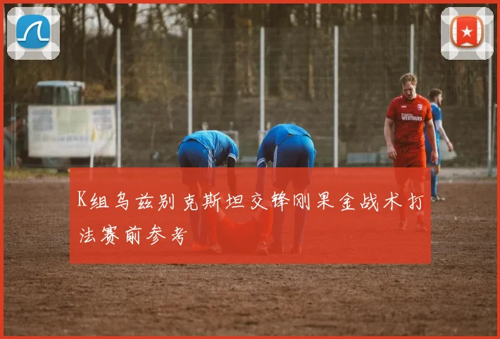 K组乌兹别克斯坦交锋刚果金战术打法赛前参考