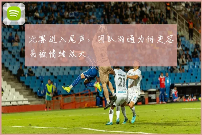 比赛进入尾声，团队沟通为何更容易被情绪放大