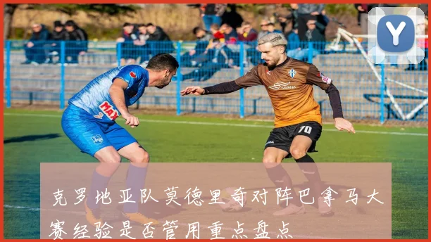 克罗地亚队莫德里奇对阵巴拿马大赛经验是否管用重点盘点