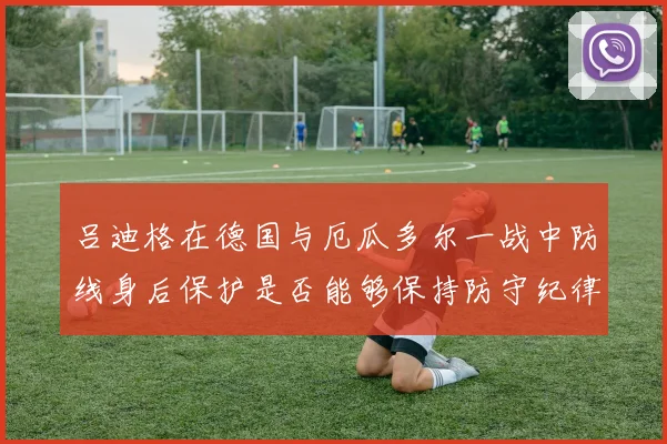 吕迪格在德国与厄瓜多尔一战中防线身后保护是否能够保持防守纪律