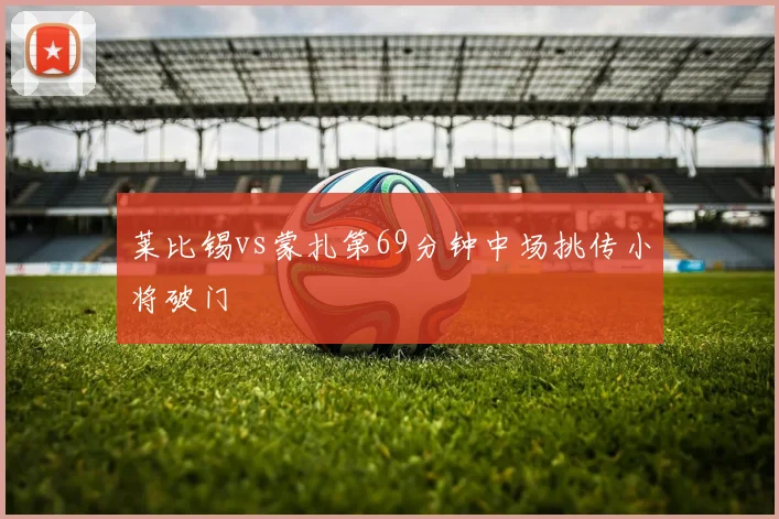 莱比锡vs蒙扎第69分钟中场挑传小将破门