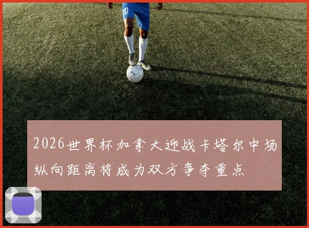 2026世界杯加拿大迎战卡塔尔中场纵向距离将成为双方争夺重点