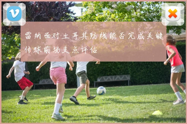雷纳面对土耳其防线能否完成关键传球前场支点评估