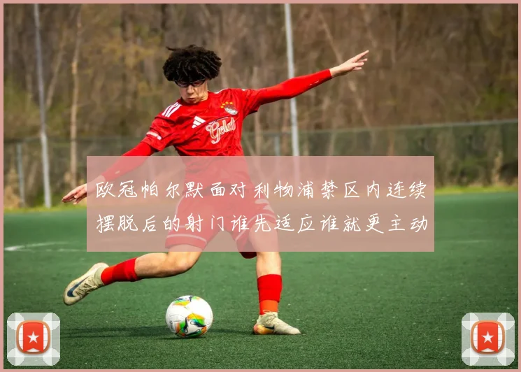 欧冠帕尔默面对利物浦禁区内连续摆脱后的射门谁先适应谁就更主动