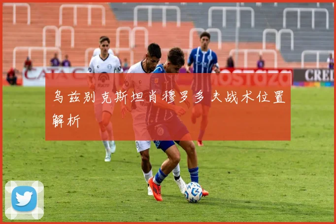 乌兹别克斯坦肖穆罗多夫战术位置解析