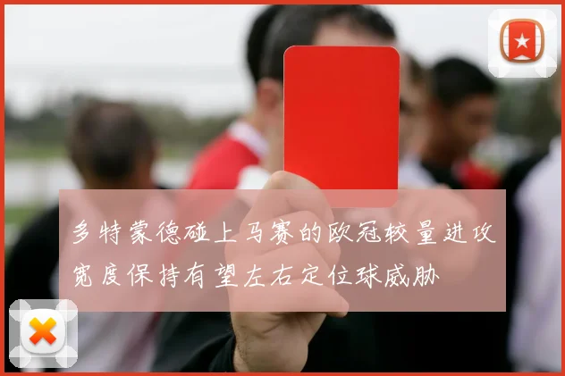多特蒙德碰上马赛的欧冠较量进攻宽度保持有望左右定位球威胁