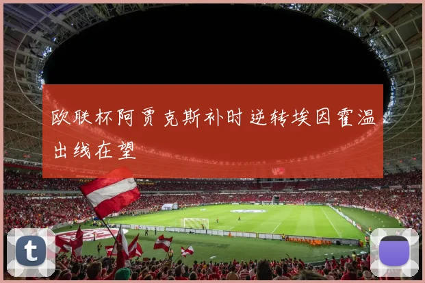 欧联杯阿贾克斯补时逆转埃因霍温出线在望