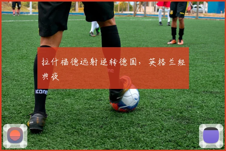 拉什福德远射逆转德国，英格兰经典夜