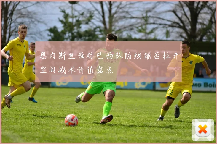 恩内斯里面对巴西队防线能否拉开空间战术价值盘点
