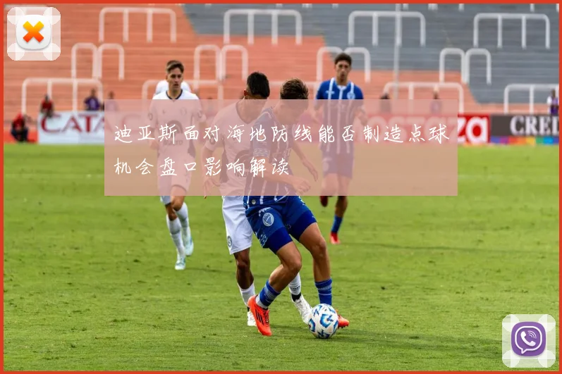 迪亚斯面对海地防线能否制造点球机会盘口影响解读