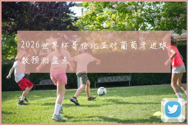 2026世界杯哥伦比亚对葡萄牙进球数预测盘点
