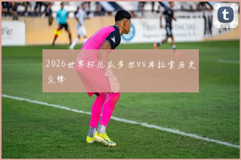 2026世界杯厄瓜多尔vs库拉索历史交锋
