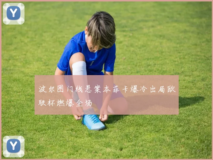 波尔图门线悬案本菲卡爆冷出局欧联杯燃爆全场