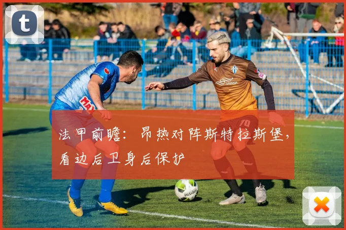 法甲前瞻：昂热对阵斯特拉斯堡，看边后卫身后保护