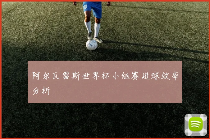 阿尔瓦雷斯世界杯小组赛进球效率分析