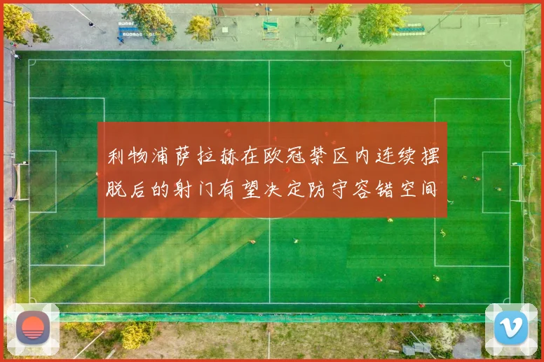 利物浦萨拉赫在欧冠禁区内连续摆脱后的射门有望决定防守容错空间