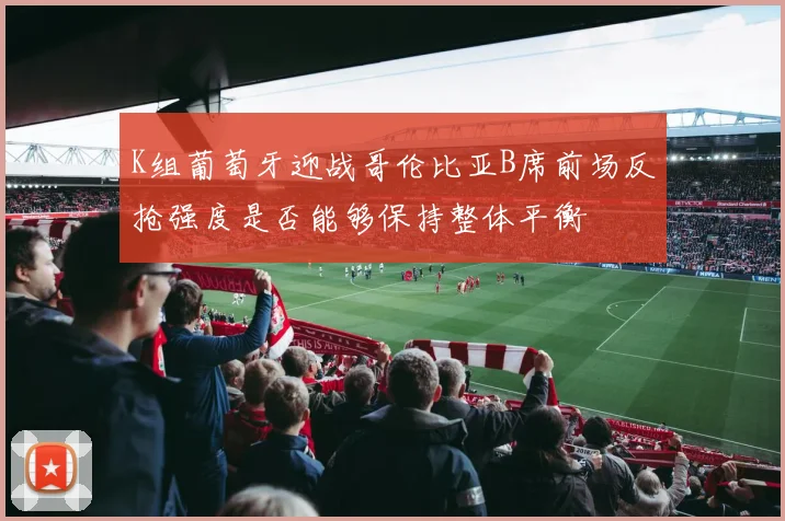 K组葡萄牙迎战哥伦比亚B席前场反抢强度是否能够保持整体平衡