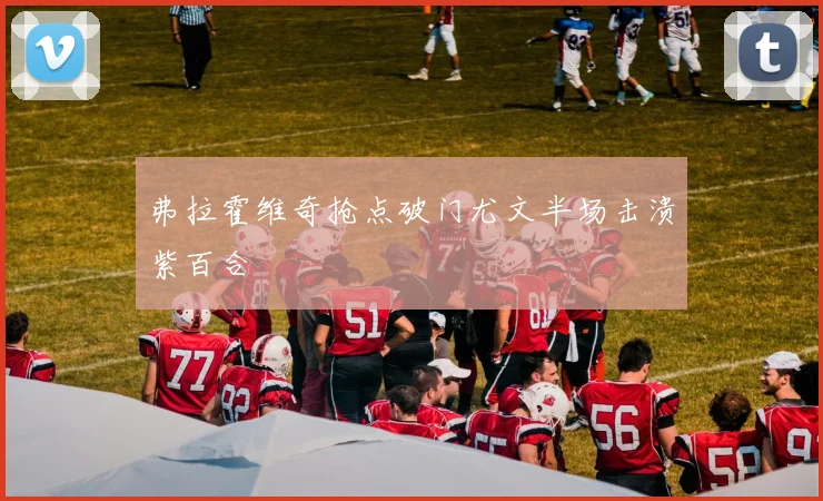 弗拉霍维奇抢点破门尤文半场击溃紫百合