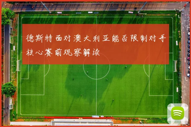 德斯特面对澳大利亚能否限制对手核心赛前观察解读