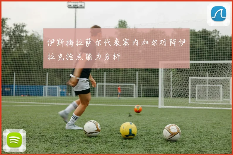 伊斯梅拉萨尔代表塞内加尔对阵伊拉克抢点能力分析
