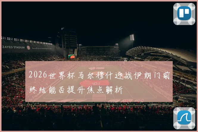 2026世界杯马尔穆什迎战伊朗门前终结能否提升焦点解析