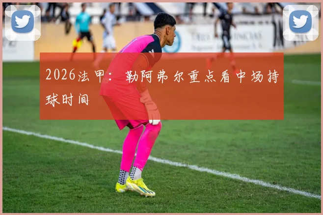 2026法甲：勒阿弗尔重点看中场持球时间