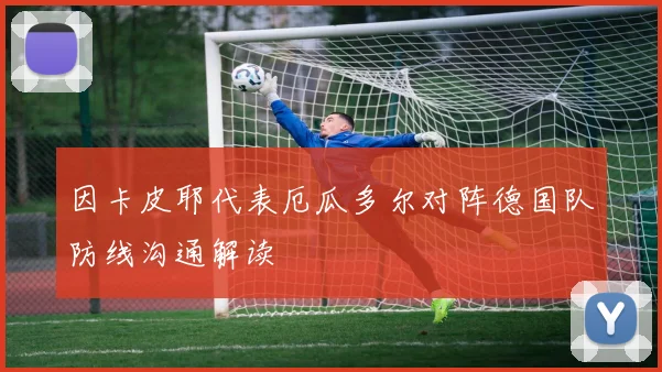 因卡皮耶代表厄瓜多尔对阵德国队防线沟通解读