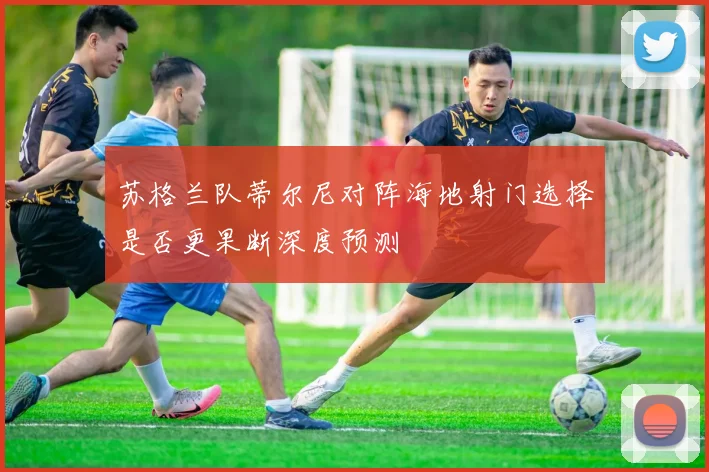 苏格兰队蒂尔尼对阵海地射门选择是否更果断深度预测
