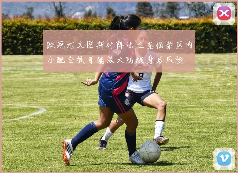 欧冠尤文图斯对阵法兰克福禁区内小配合很可能放大防线身后风险