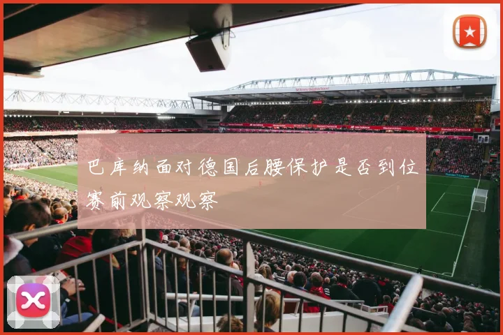 巴库纳面对德国后腰保护是否到位赛前观察观察